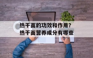 热干面的功效和作用？热干面营养成分有哪些