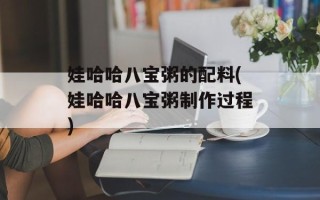 娃哈哈八宝粥的配料(娃哈哈八宝粥制作过程)