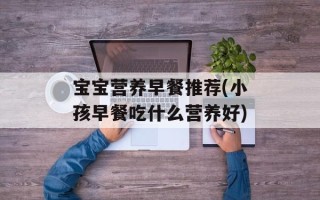 宝宝营养早餐推荐(小孩早餐吃什么营养好)