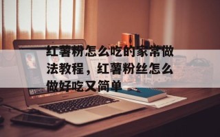 红薯粉怎么吃的家常做法教程，红薯粉丝怎么做好吃又简单
