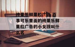 纯果乐鲜果粒广告 百事可乐里面的纯果乐鲜果粒广告的小女孩叫什么名