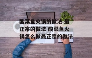 酸菜鱼火锅的做法 最正宗的做法 酸菜鱼火锅怎么做最正宗的做法