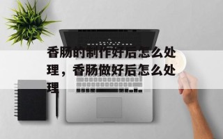 香肠的制作好后怎么处理，香肠做好后怎么处理