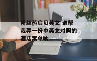 粉丝蒸扇贝英文 谁帮我弄一份中英文对照的酒店菜单呐