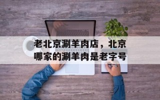 老北京涮羊肉店，北京哪家的涮羊肉是老字号
