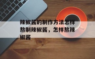 辣椒酱的制作方法怎样熬制辣椒酱，怎样熬辣椒酱