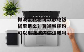 微波蛋糕粉可以放电饭锅里用么？普通蛋糕粉可以用微波炉做蛋糕吗