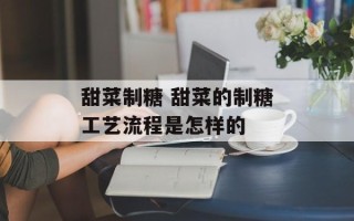 甜菜制糖 甜菜的制糖工艺流程是怎样的