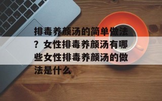 排毒养颜汤的简单做法？女性排毒养颜汤有哪些女性排毒养颜汤的做法是什么