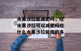 水果沙拉能减肥吗，吃水果沙拉可以减肥吗吃什么水果沙拉能瘦的多
