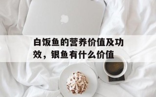 白饭鱼的营养价值及功效，银鱼有什么价值