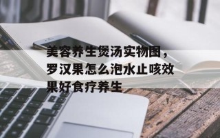 美容养生煲汤实物图，罗汉果怎么泡水止咳效果好食疗养生