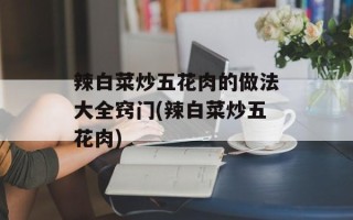 辣白菜炒五花肉的做法大全窍门(辣白菜炒五花肉)