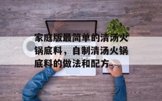 家庭版最简单的清汤火锅底料，自制清汤火锅底料的做法和配方