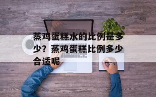 蒸鸡蛋糕水的比例是多少？蒸鸡蛋糕比例多少合适呢