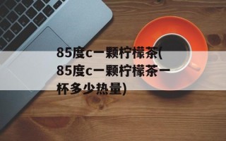 85度c一颗柠檬茶(85度c一颗柠檬茶一杯多少热量)