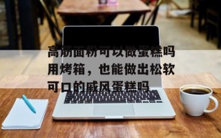 高筋面粉可以做蛋糕吗用烤箱，也能做出松软可口的戚风蛋糕吗