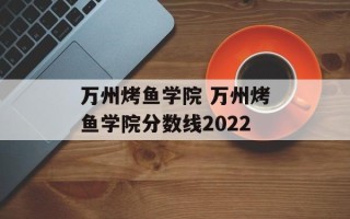 万州烤鱼学院 万州烤鱼学院分数线2022
