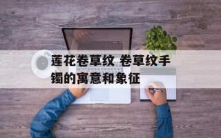 莲花卷草纹 卷草纹手镯的寓意和象征