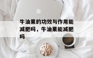 牛油果的功效与作用能减肥吗，牛油果能减肥吗