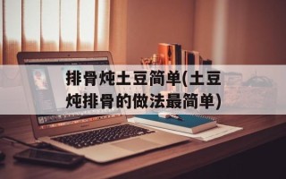 排骨炖土豆简单(土豆炖排骨的做法最简单)