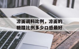 凉面调料比例，凉面的糖醋比例多少口感最好