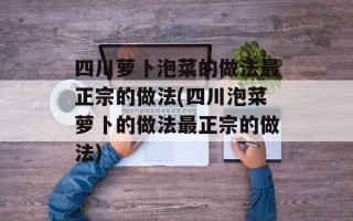 四川萝卜泡菜的做法最正宗的做法(四川泡菜萝卜的做法最正宗的做法)