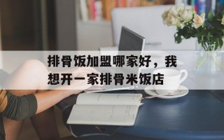 排骨饭加盟哪家好，我想开一家排骨米饭店