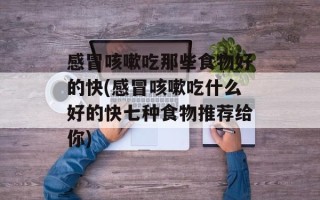 感冒咳嗽吃那些食物好的快(感冒咳嗽吃什么好的快七种食物推荐给你)