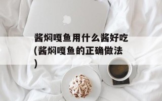 酱焖嘎鱼用什么酱好吃(酱焖嘎鱼的正确做法)