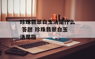 珍珠翡翠白玉汤是什么 答题 珍珠翡翠白玉汤是指