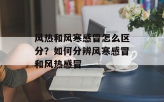 风热和风寒感冒怎么区分？如何分辨风寒感冒和风热感冒