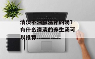 清淡不油腻滋补的汤？有什么清淡的养生汤可以推荐