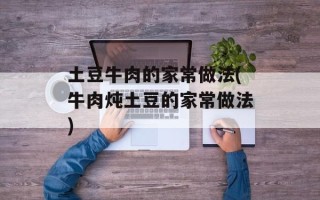 土豆牛肉的家常做法(牛肉炖土豆的家常做法)