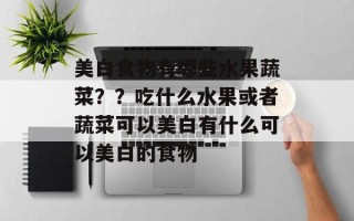 美白食物有哪些水果蔬菜？？吃什么水果或者蔬菜可以美白有什么可以美白的食物
