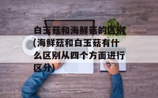 白玉菇和海鲜菇的区别(海鲜菇和白玉菇有什么区别从四个方面进行区分)