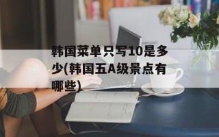 韩国菜单只写10是多少(韩国五A级景点有哪些)