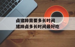卤猪蹄需要多长时间 猪蹄卤多长时间最好吃