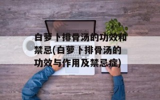 白萝卜排骨汤的功效和禁忌(白萝卜排骨汤的功效与作用及禁忌症)