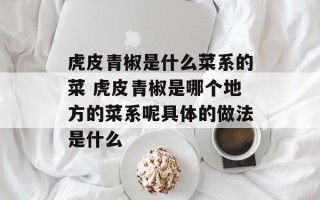虎皮青椒是什么菜系的菜 虎皮青椒是哪个地方的菜系呢具体的做法是什么