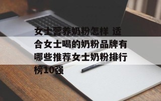 女士营养奶粉怎样 适合女士喝的奶粉品牌有哪些推荐女士奶粉排行榜10强