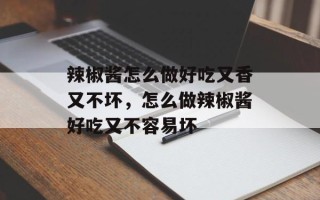 辣椒酱怎么做好吃又香又不坏，怎么做辣椒酱好吃又不容易坏