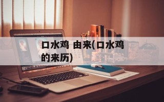 口水鸡 由来(口水鸡的来历)