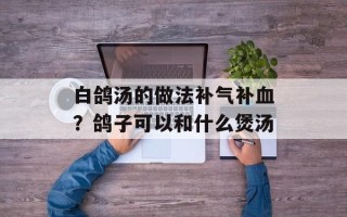 白鸽汤的做法补气补血？鸽子可以和什么煲汤