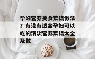 孕妇营养美食菜谱做法？有没有适合孕妇可以吃的清淡营养菜谱大全及做