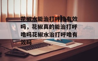 花椒水能治打呼噜有效吗，花椒真的能治打呼噜吗花椒水治打呼噜有效吗