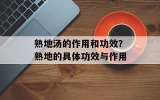 熟地汤的作用和功效？熟地的具体功效与作用