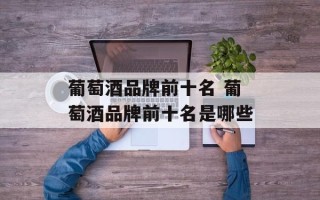 葡萄酒品牌前十名 葡萄酒品牌前十名是哪些
