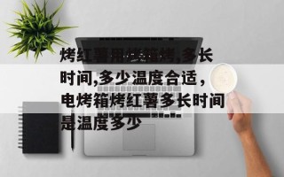烤红薯用烤箱烤,多长时间,多少温度合适，电烤箱烤红薯多长时间是温度多少