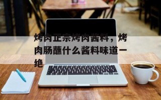 烤肉正宗烤肉酱料，烤肉肠蘸什么酱料味道一绝